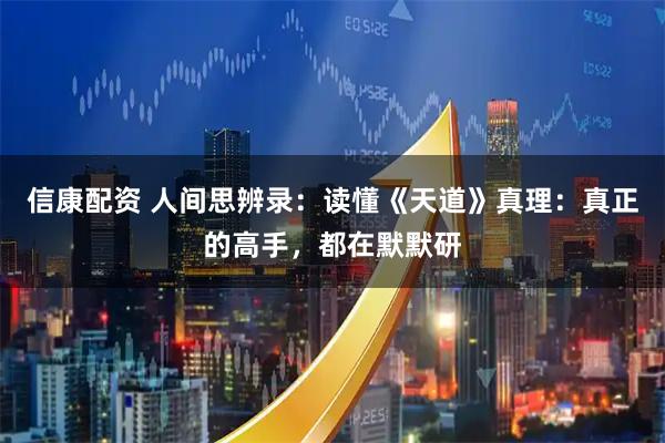 信康配资 人间思辨录：读懂《天道》真理：真正的高手，都在默默研