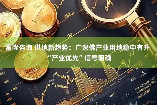 富隆咨询 供地新趋势：广深佛产业用地稳中有升 “产业优先”信号明确
