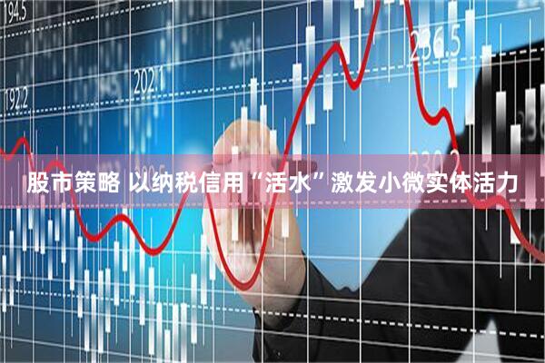 股市策略 以纳税信用“活水”激发小微实体活力